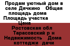 Продам уютный дом в селе Дячкино › Общая площадь дома ­ 45 › Площадь участка ­ 28 000 › Цена ­ 300 000 - Ростовская обл., Тарасовский р-н Недвижимость » Дома, коттеджи, дачи продажа   . Ростовская обл.